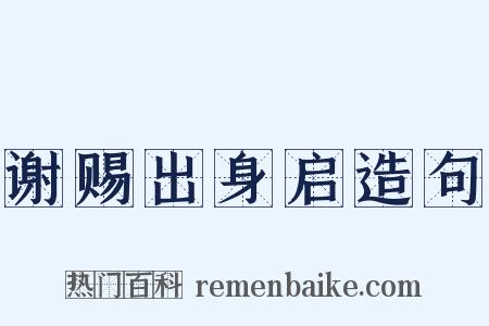 谢赐出身启造句是什么意思的图片
